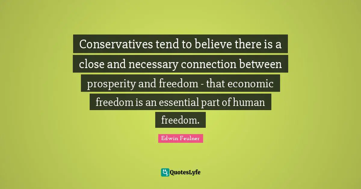 Conservatives tend to believe there is a close and necessary connection between prosperity and freedom - that economic freedom is an essential part of human freedom.