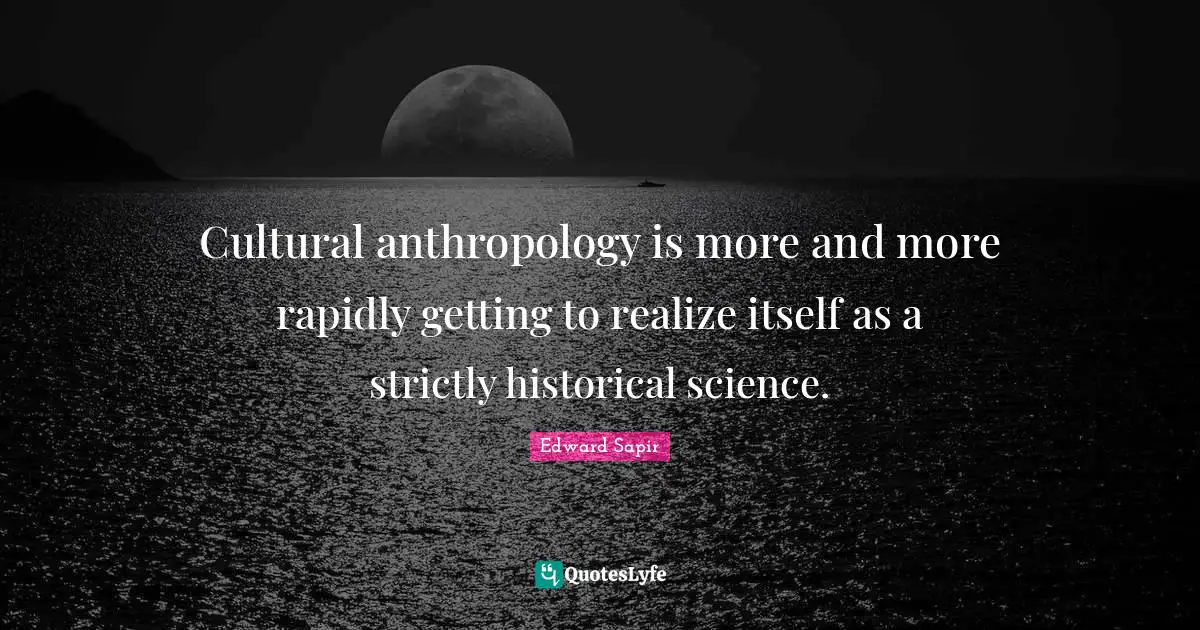 Cultural anthropology is more and more rapidly getting to realize itself as a strictly historical science.