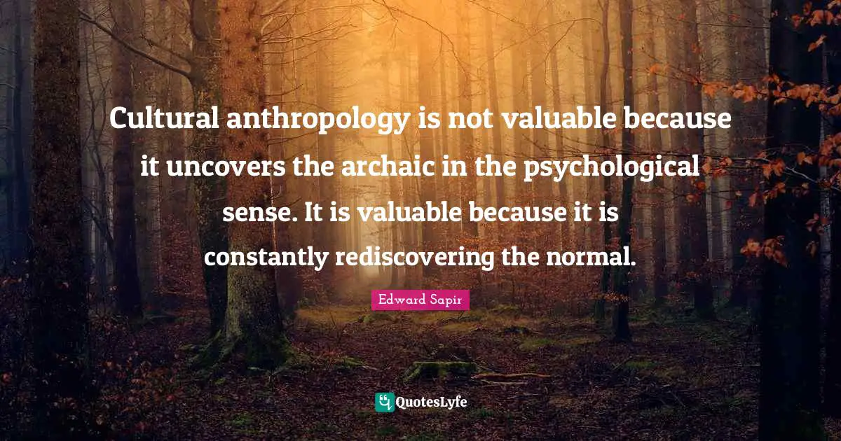 Cultural anthropology is not valuable because it uncovers the archaic in the psychological sense. It is valuable because it is constantly rediscovering the normal.