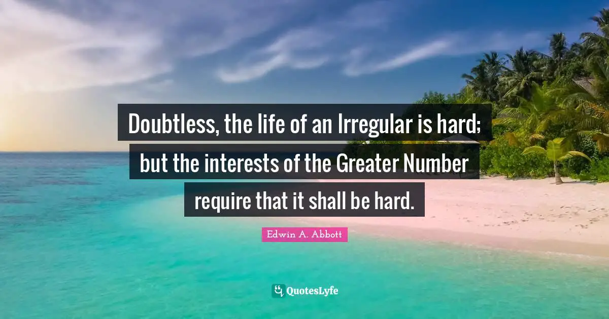 Doubtless, the life of an Irregular is hard; but the interests of the Greater Number require that it shall be hard.