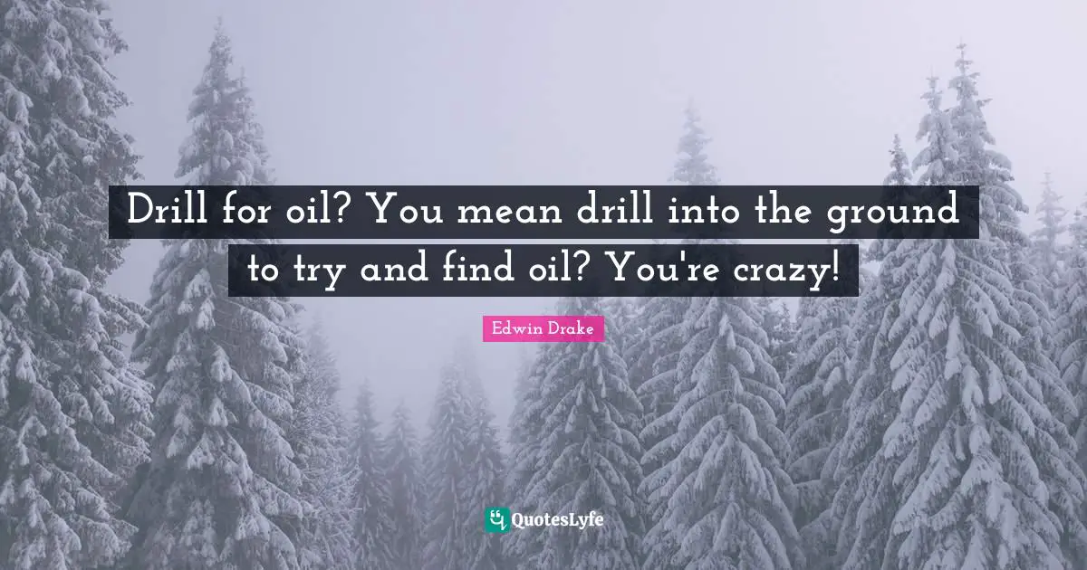 Drill for oil? You mean drill into the ground to try and find oil? You're crazy!