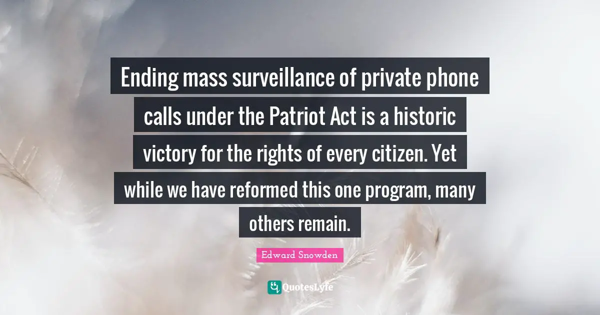 Nsa Quotes: "Ending mass surveillance of private phone calls under the Patriot Act is a historic victory for the rights of every citizen. Yet while we have reformed this one program, many others remain."