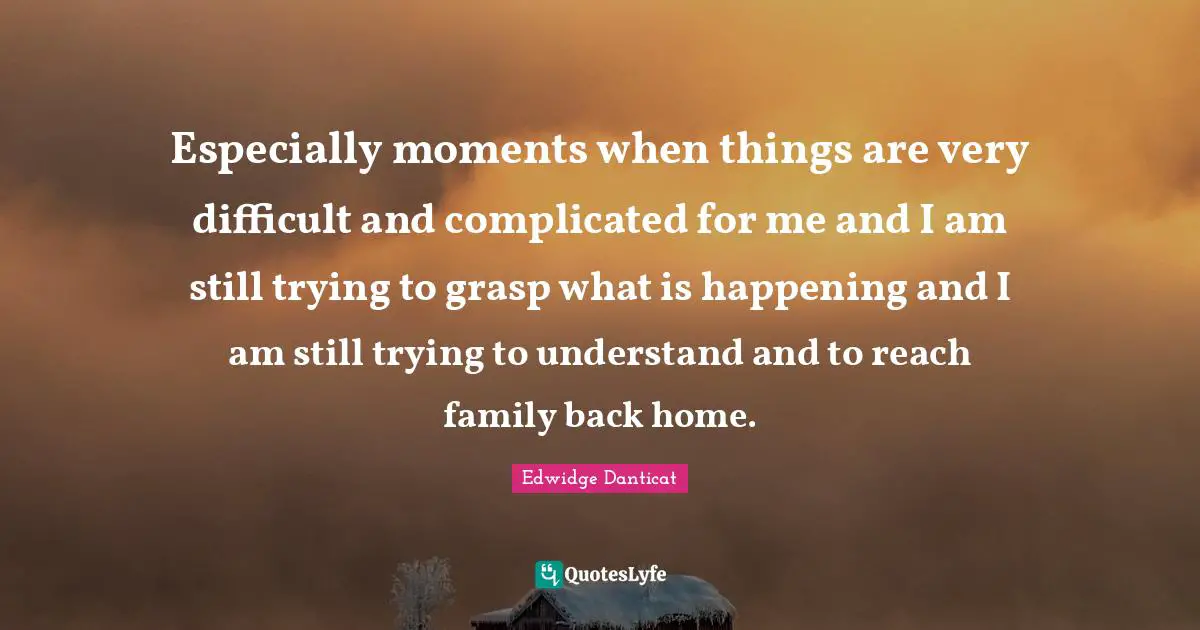 Especially moments when things are very difficult and complicated for me and I am still trying to grasp what is happening and I am still trying to understand and to reach family back home.