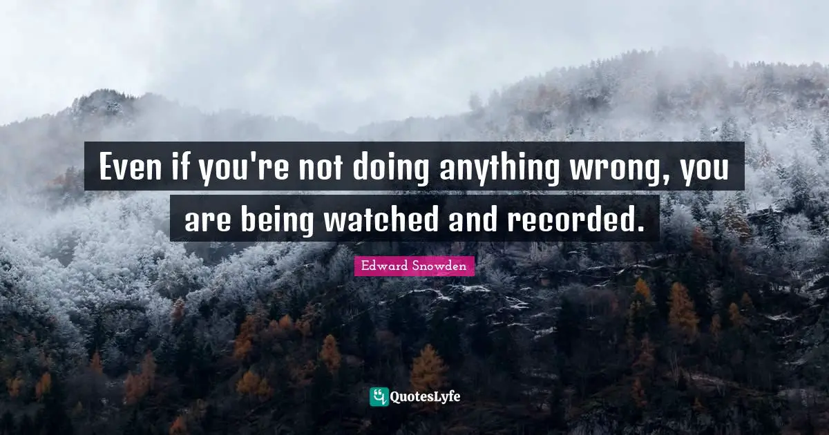 Edward Snowden Quotes: "Even if you're not doing anything wrong, you are being watched and recorded."