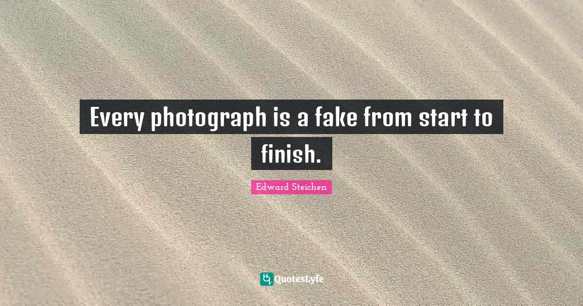 Every photograph is a fake from start to finish.