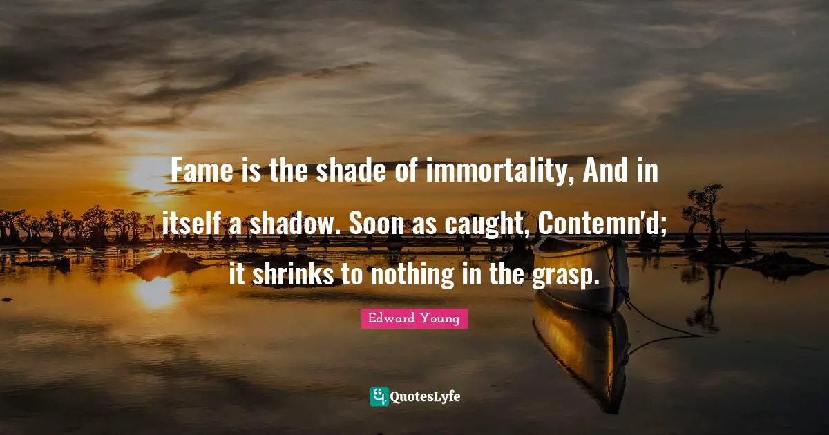 Fame is the shade of immortality, And in itself a shadow. Soon as caught, Contemn'd; it shrinks to nothing in the grasp.