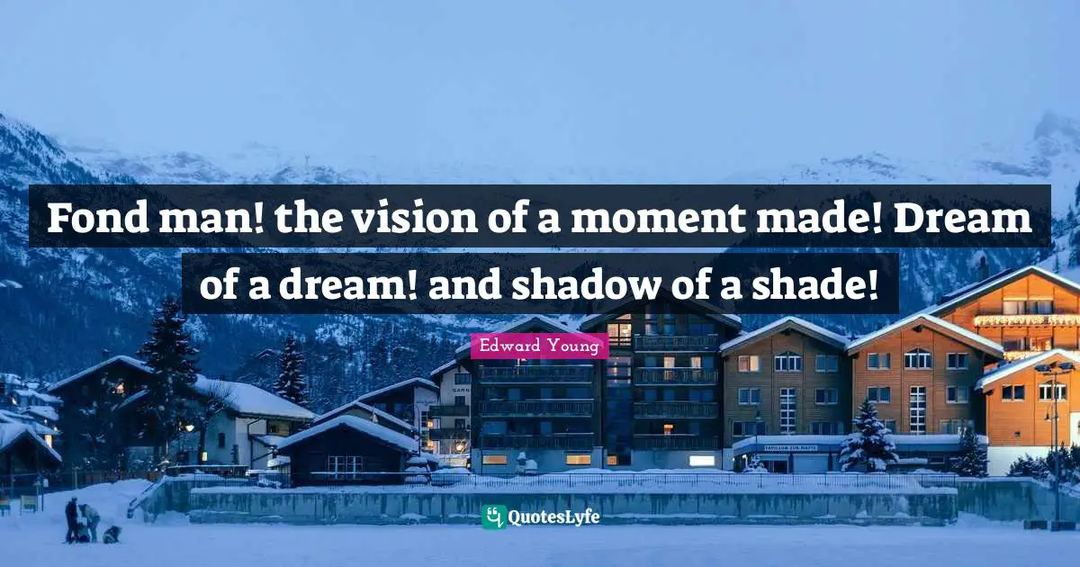 Fond man! the vision of a moment made! Dream of a dream! and shadow of a shade!