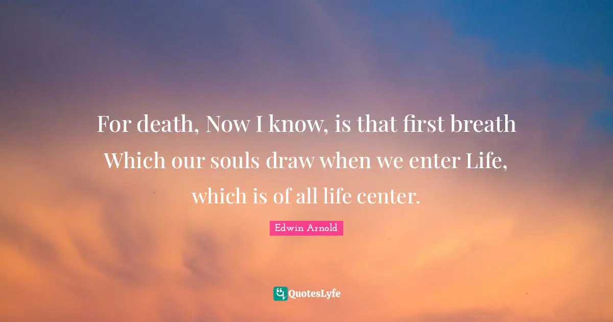 For death, Now I know, is that first breath Which our souls draw when we enter Life, which is of all life center.