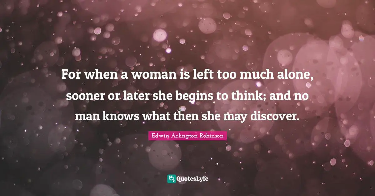 Thinking Too Much Quotes: "For when a woman is left too much alone, sooner or later she begins to think; and no man knows what then she may discover."
