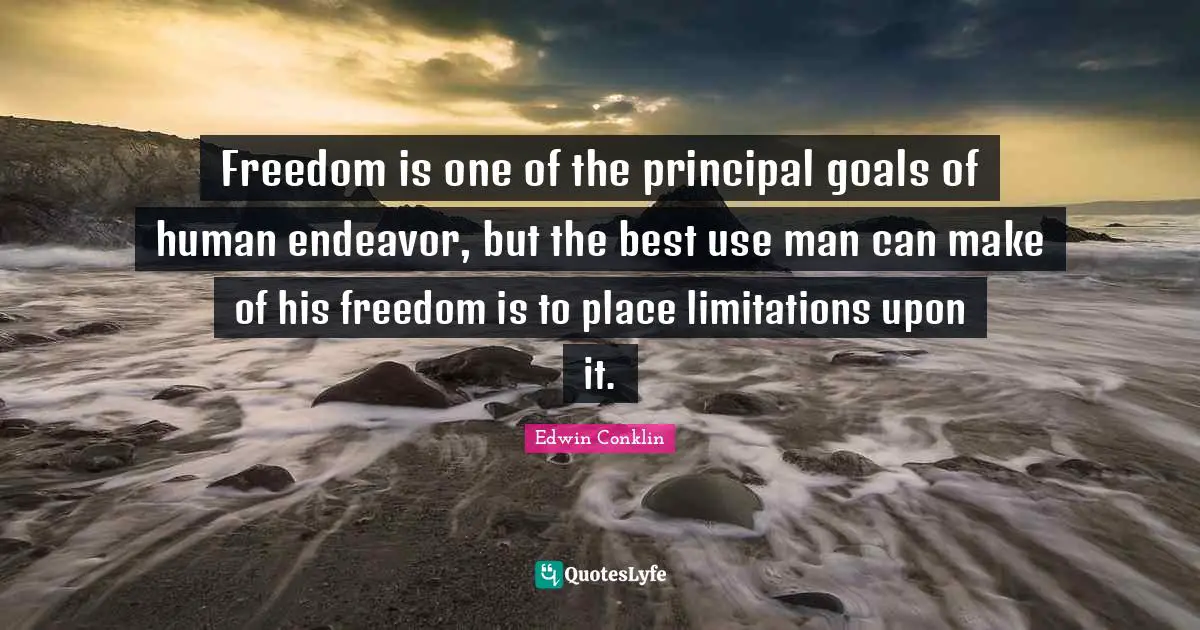 Freedom is one of the principal goals of human endeavor, but the best use man can make of his freedom is to place limitations upon it.