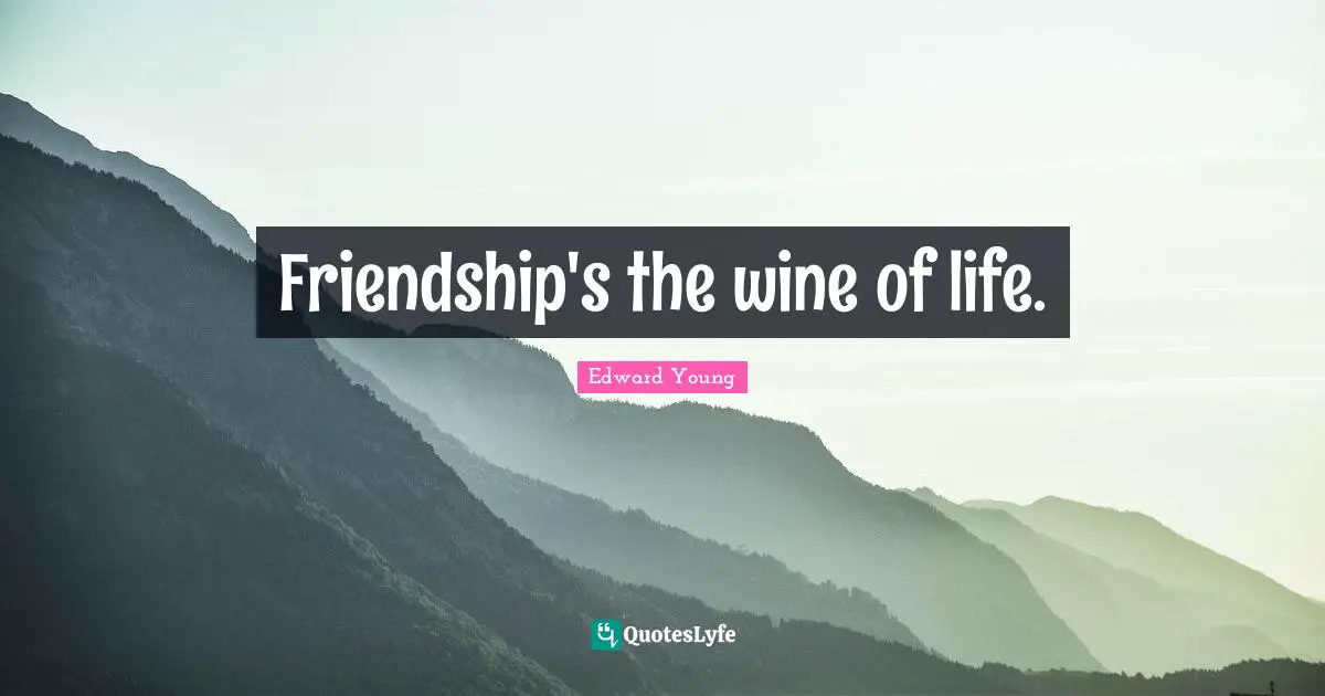 Friendship's the wine of life.