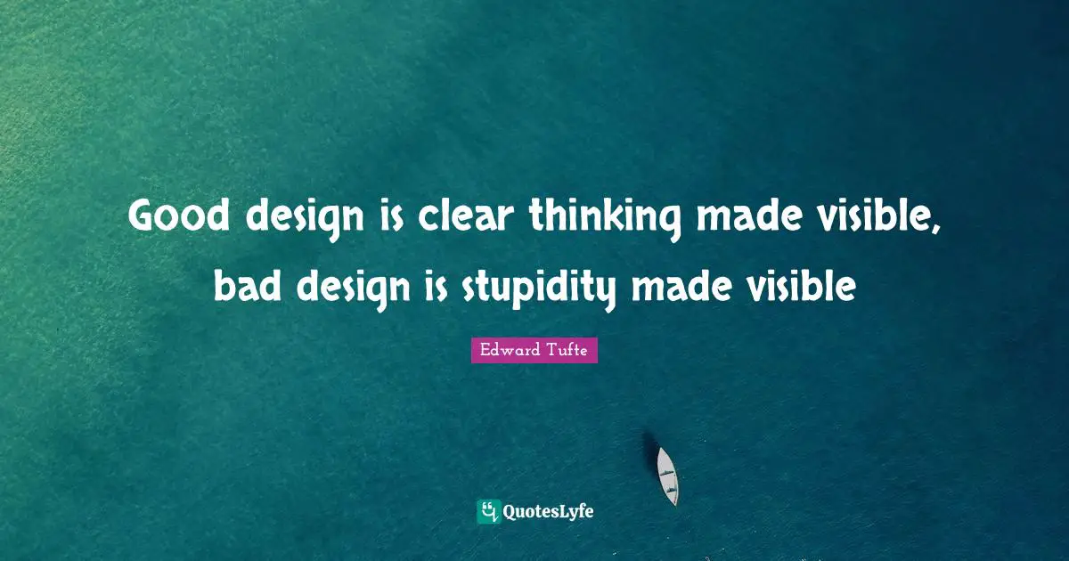 Good design is clear thinking made visible, bad design is stupidity made visible