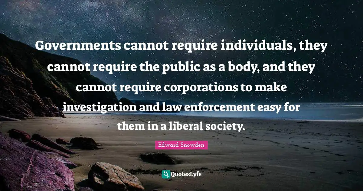 Governments cannot require individuals, they cannot require the public as a body, and they cannot require corporations to make investigation and law enforcement easy for them in a liberal society.