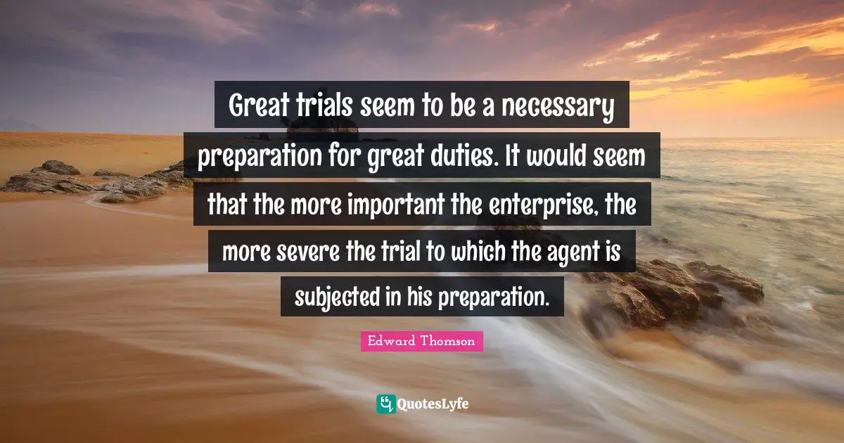 Great trials seem to be a necessary preparation for great duties. It would seem that the more important the enterprise, the more severe the trial to which the agent is subjected in his preparation.