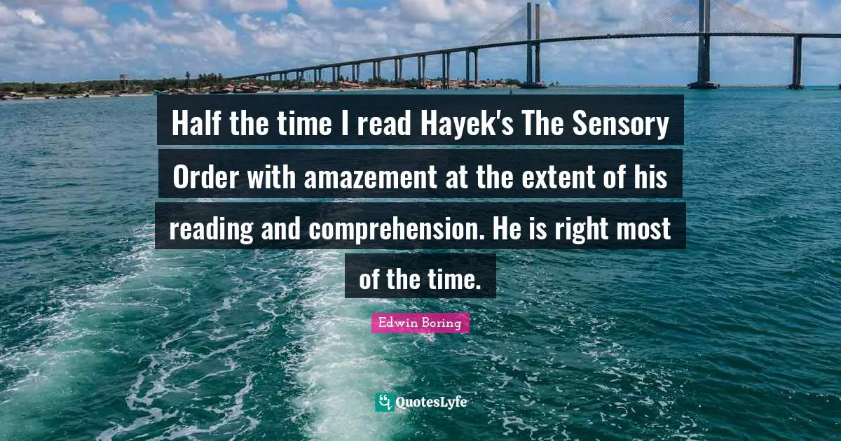 Hayek Quotes: "Half the time I read Hayek's The Sensory Order with amazement at the extent of his reading and comprehension. He is right most of the time."