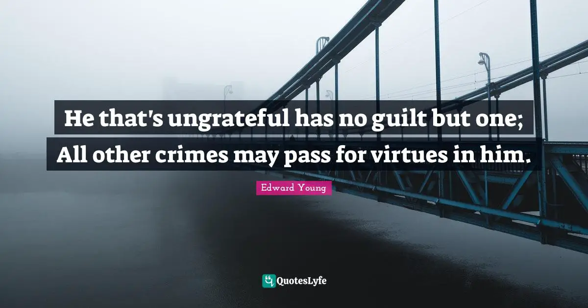 He that's ungrateful has no guilt but one; All other crimes may pass for virtues in him.