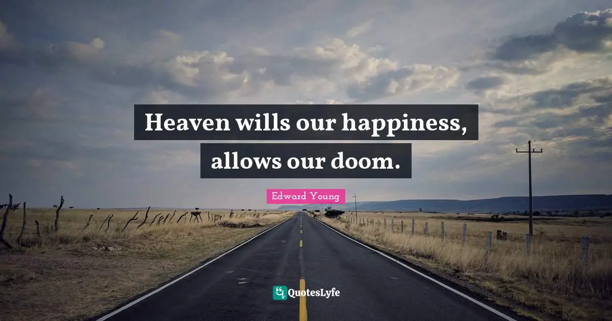 Heaven wills our happiness, allows our doom.