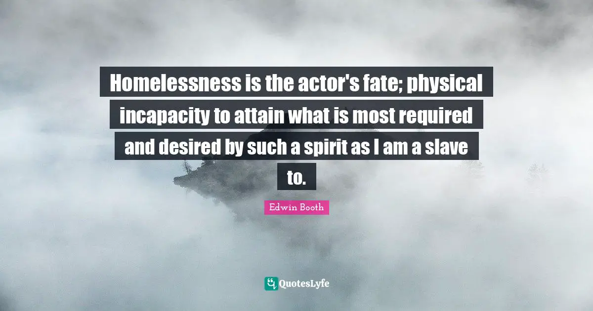 Homelessness Quotes: "Homelessness is the actor's fate; physical incapacity to attain what is most required and desired by such a spirit as I am a slave to."