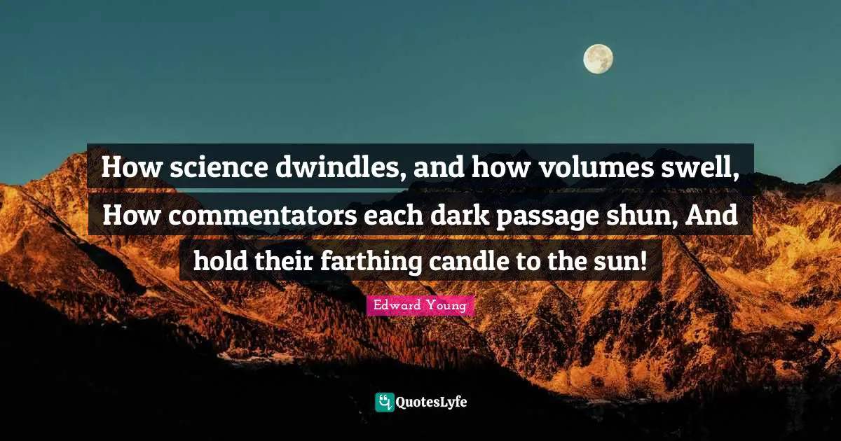 How science dwindles, and how volumes swell, How commentators each dark passage shun, And hold their farthing candle to the sun!