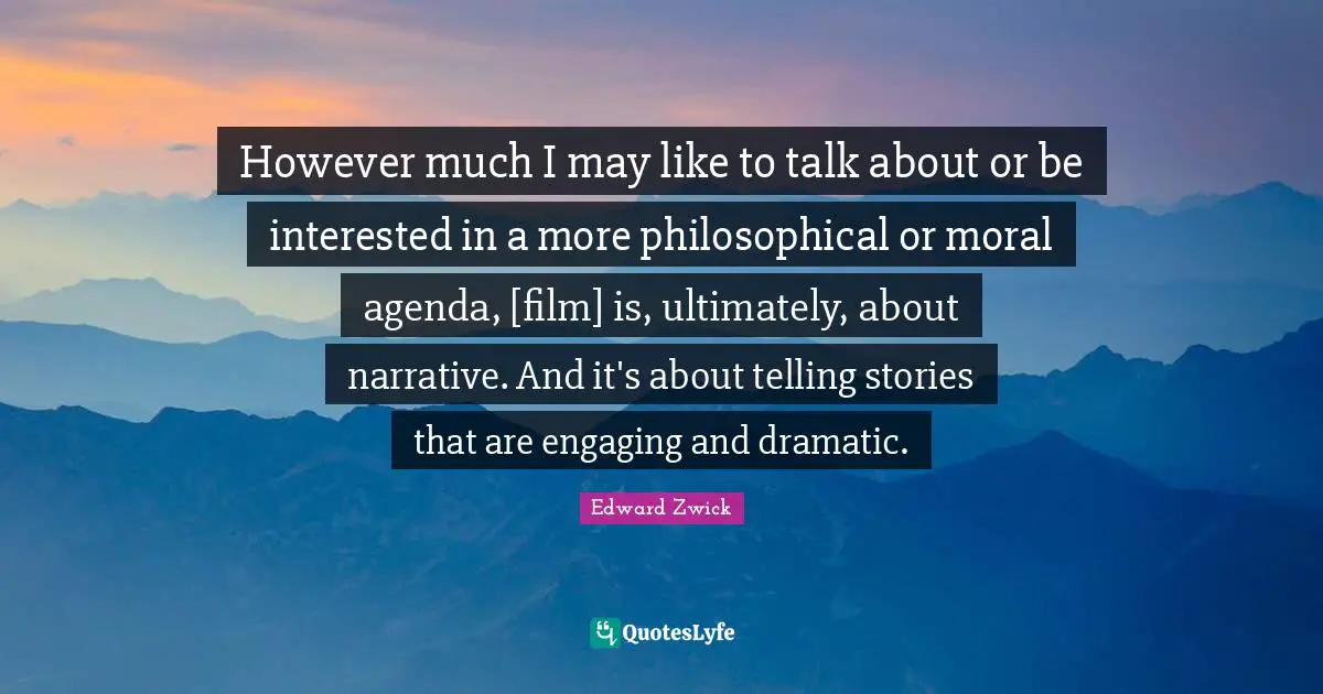 However much I may like to talk about or be interested in a more philosophical or moral agenda, [film] is, ultimately, about narrative. And it's about telling stories that are engaging and dramatic.