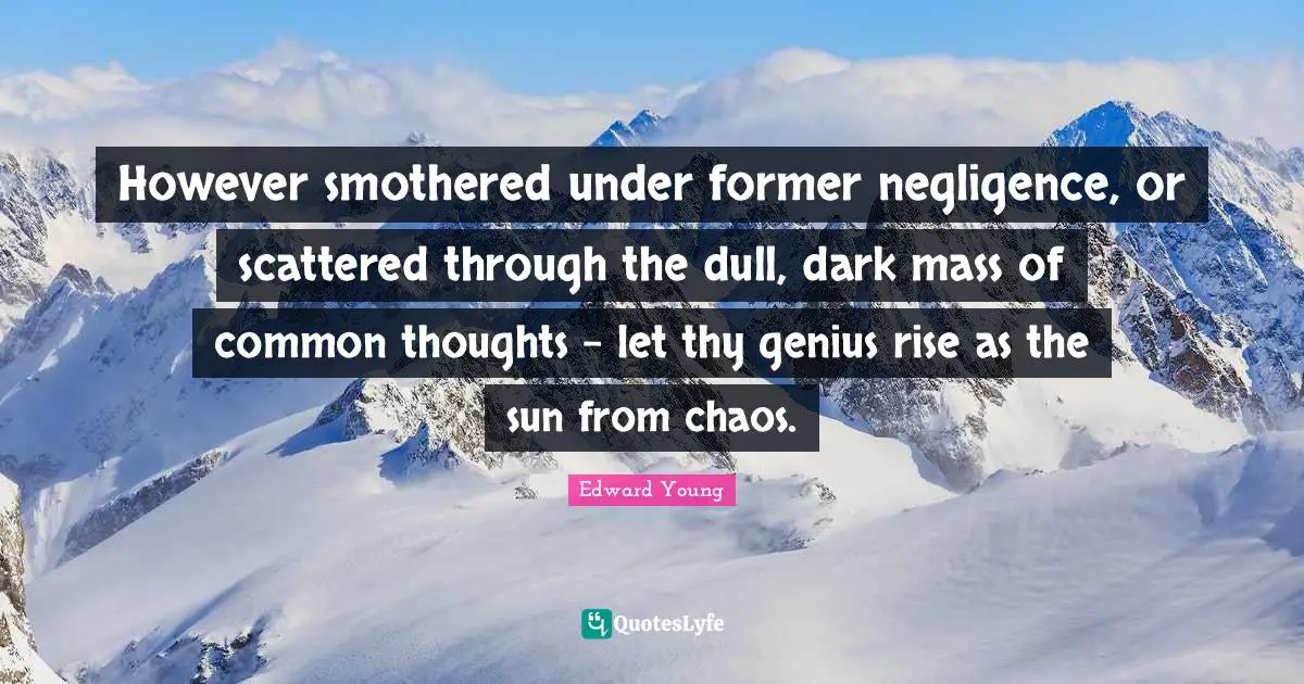 However smothered under former negligence, or scattered through the dull, dark mass of common thoughts - let thy genius rise as the sun from chaos.