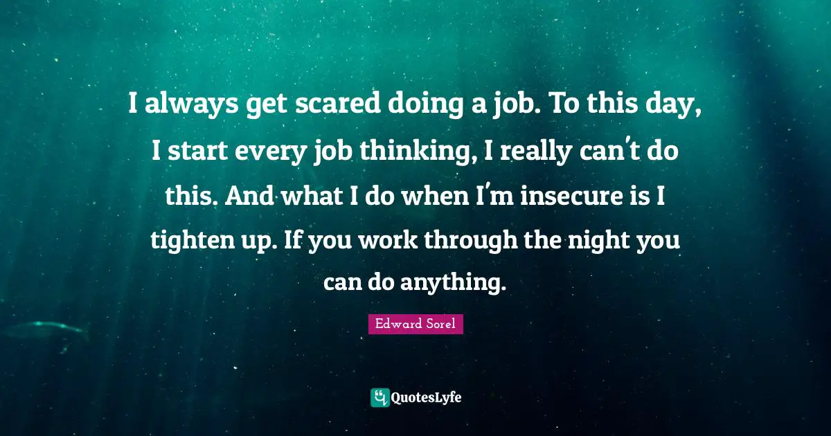I always get scared doing a job. To this day, I start every job thinking, I really can't do this. And what I do when I'm insecure is I tighten up. If you work through the night you can do anything.