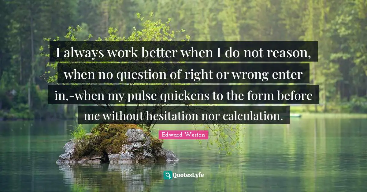 I always work better when I do not reason, when no question of right or wrong enter in,-when my pulse quickens to the form before me without hesitation nor calculation.