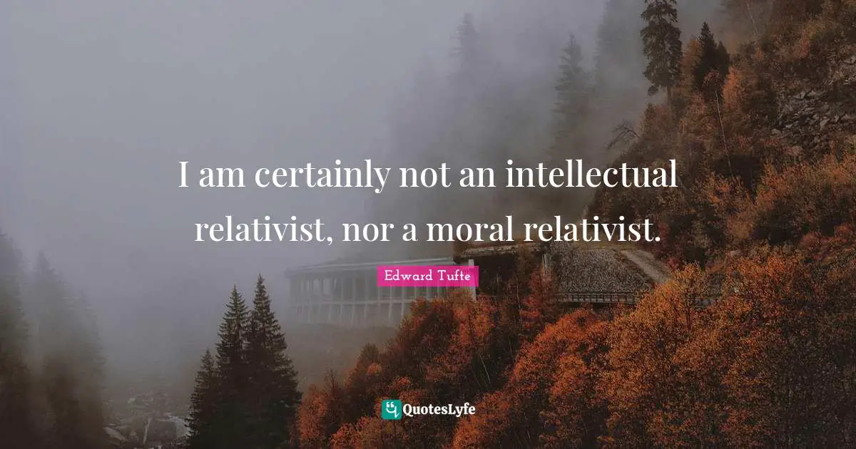 I am certainly not an intellectual relativist, nor a moral relativist.