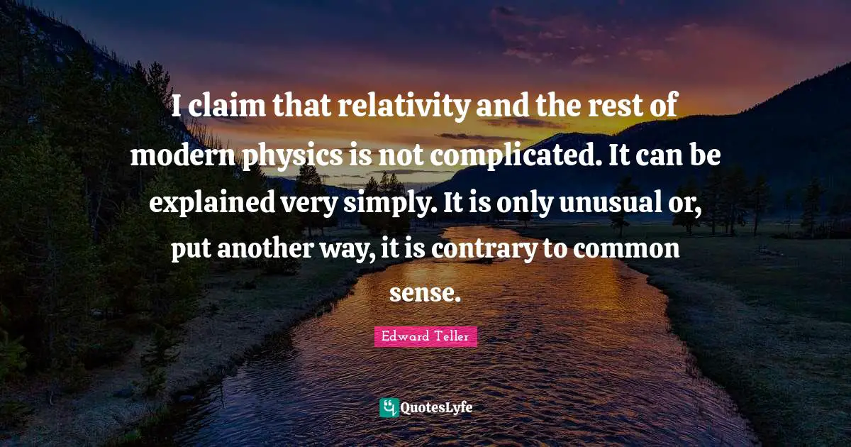 I claim that relativity and the rest of modern physics is not complicated. It can be explained very simply. It is only unusual or, put another way, it is contrary to common sense.