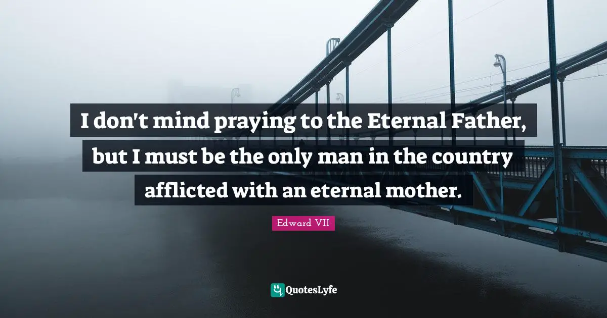 I don't mind praying to the Eternal Father, but I must be the only man in the country afflicted with an eternal mother.