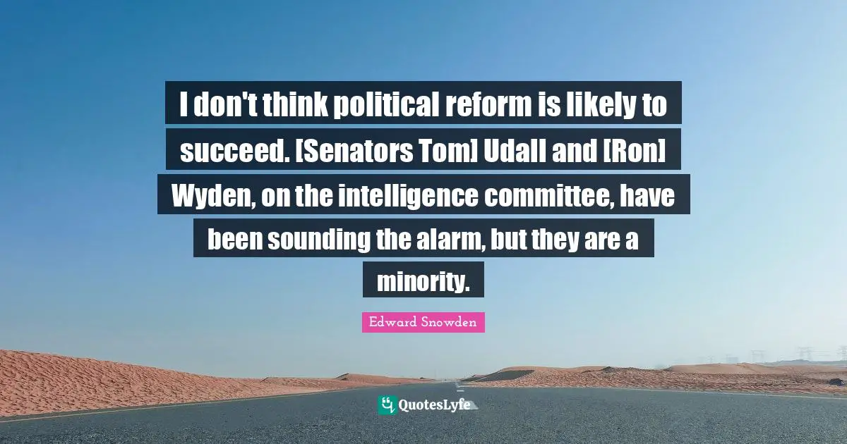 Edward Snowden Quotes: "I don't think political reform is likely to succeed. [Senators Tom] Udall and [Ron] Wyden, on the intelligence committee, have been sounding the alarm, but they are a minority."