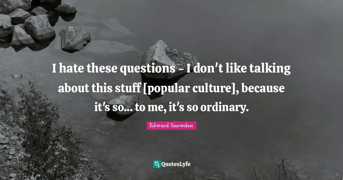 I hate these questions - I don't like talking about this stuff [popular culture], because it's so... to me, it's so ordinary.