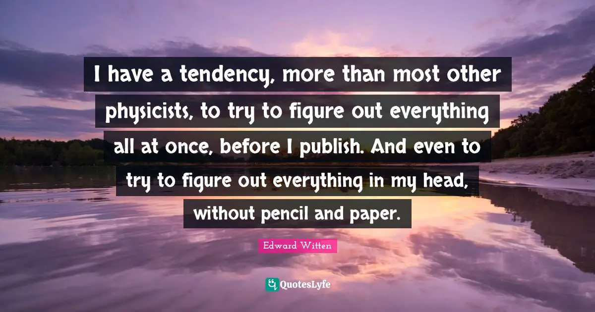 I have a tendency, more than most other physicists, to try to figure out everything all at once, before I publish. And even to try to figure out everything in my head, without pencil and paper.