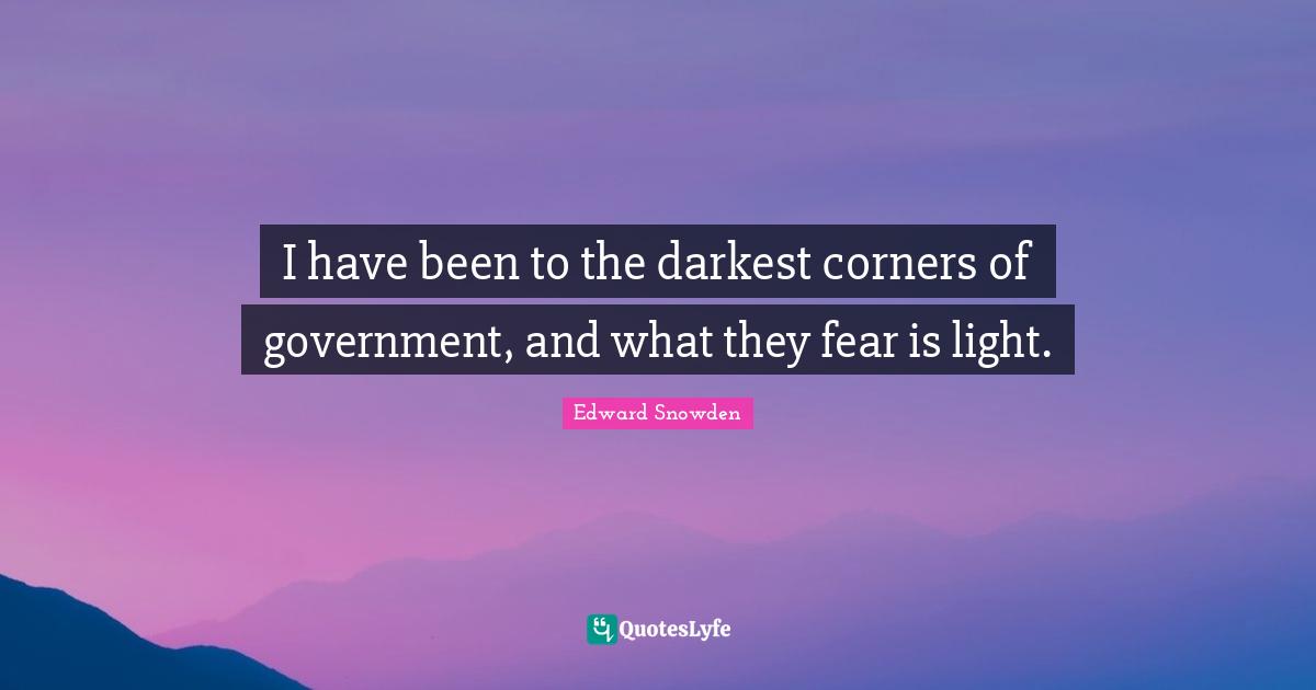 Edward Snowden Quotes: "I have been to the darkest corners of government, and what they fear is light."