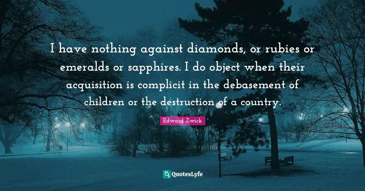 I have nothing against diamonds, or rubies or emeralds or sapphires. I do object when their acquisition is complicit in the debasement of children or the destruction of a country.