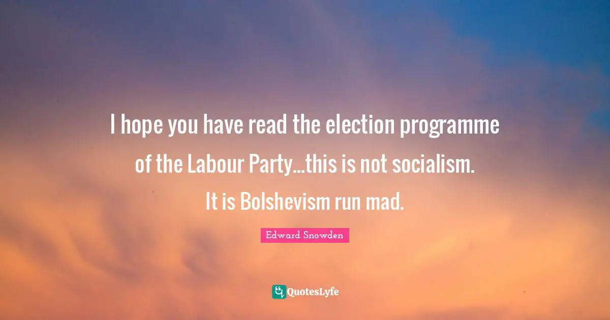 Edward Snowden Quotes: "I hope you have read the election programme of the Labour Party...this is not socialism. It is Bolshevism run mad."