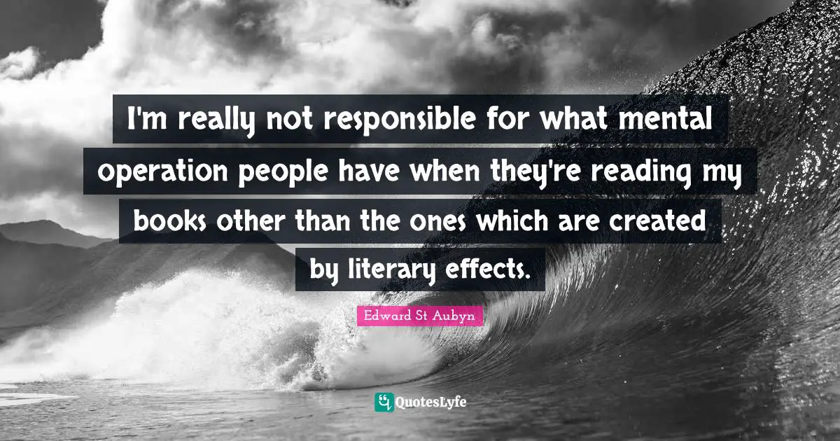 I'm really not responsible for what mental operation people have when they're reading my books other than the ones which are created by literary effects.