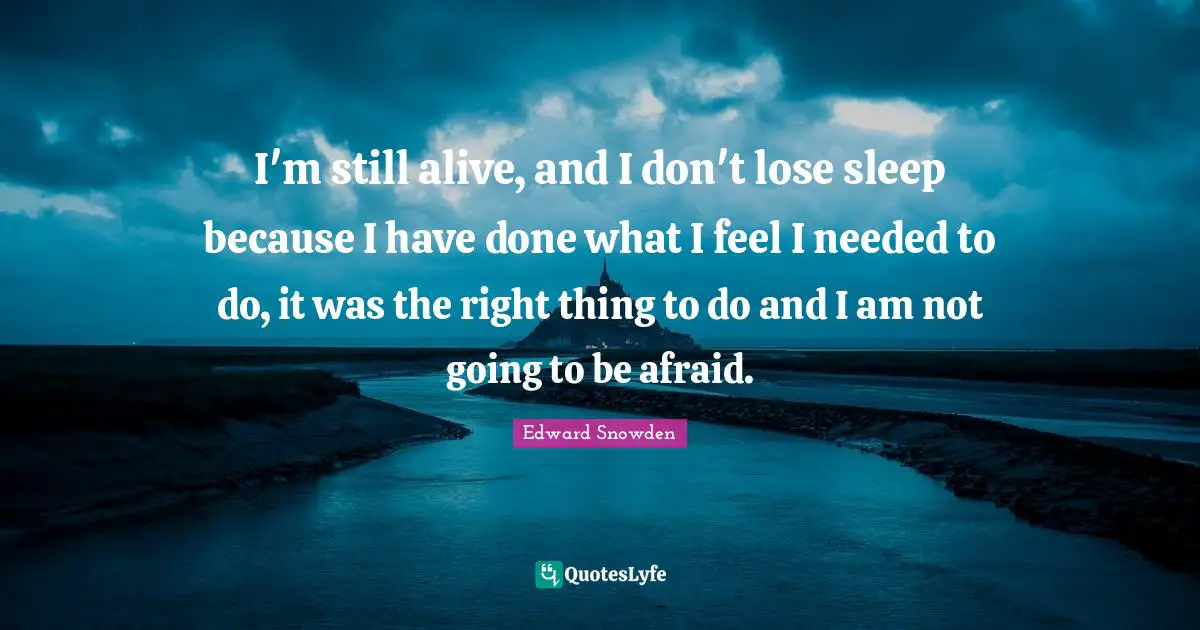 Edward Snowden Quotes: "I'm still alive, and I don't lose sleep because I have done what I feel I needed to do, it was the right thing to do and I am not going to be afraid."