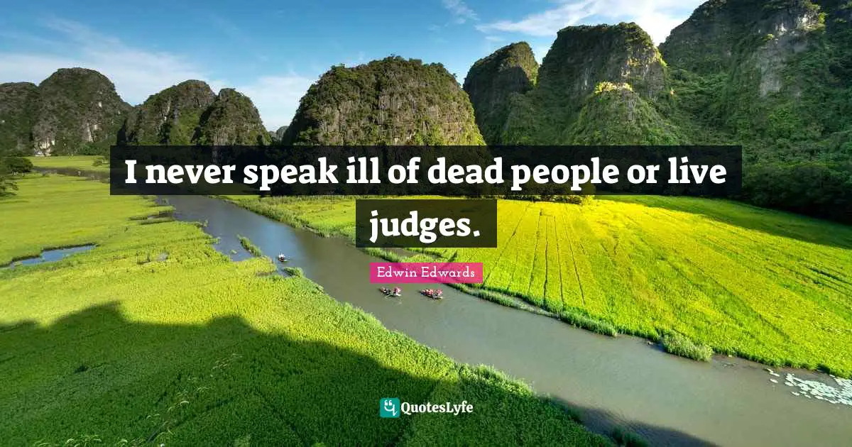 I never speak ill of dead people or live judges.