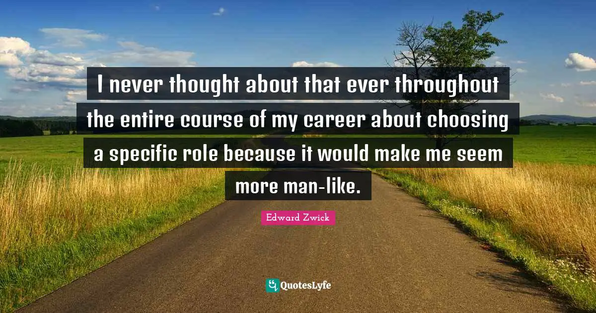 I never thought about that ever throughout the entire course of my career about choosing a specific role because it would make me seem more man-like.