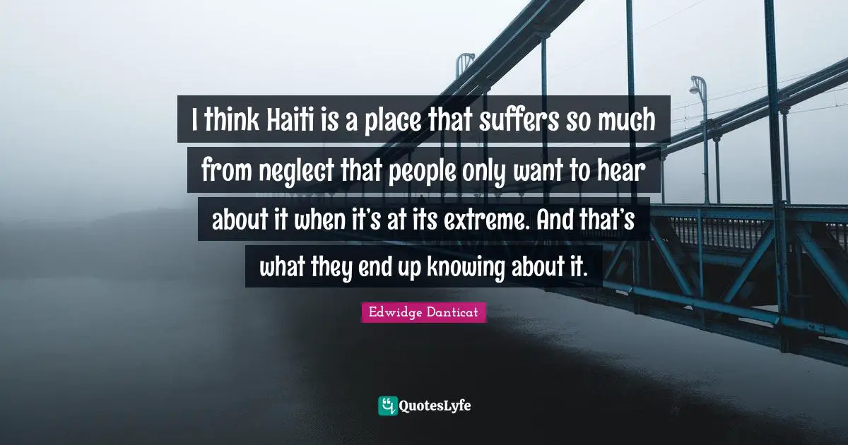 I think Haiti is a place that suffers so much from neglect that people only want to hear about it when it’s at its extreme. And that’s what they end up knowing about it.