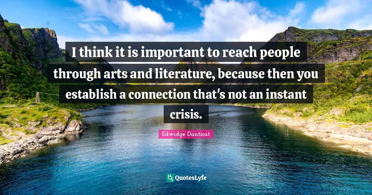 I think it is important to reach people through arts and literature, because then you establish a connection that's not an instant crisis.