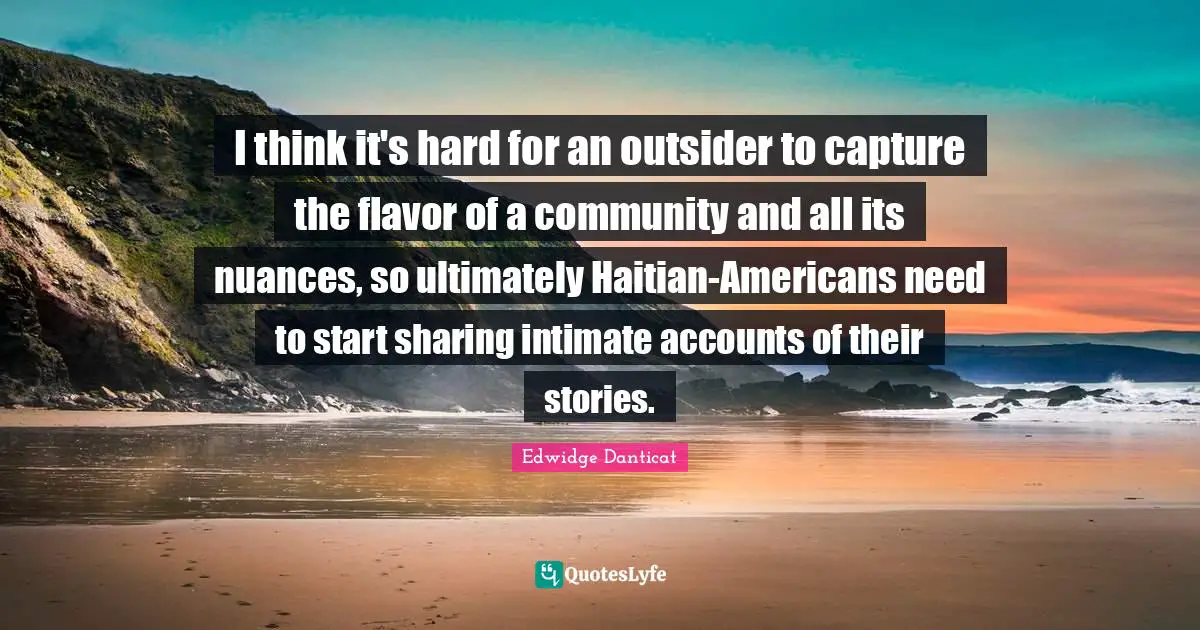 I think it's hard for an outsider to capture the flavor of a community and all its nuances, so ultimately Haitian-Americans need to start sharing intimate accounts of their stories.