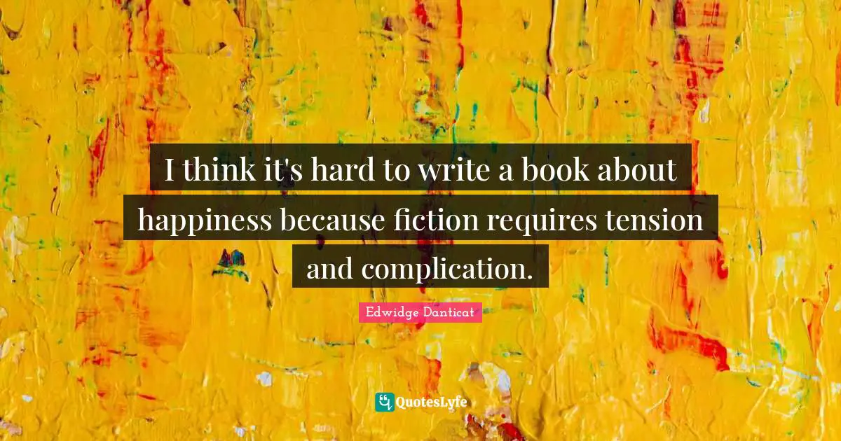 I think it's hard to write a book about happiness because fiction requires tension and complication.