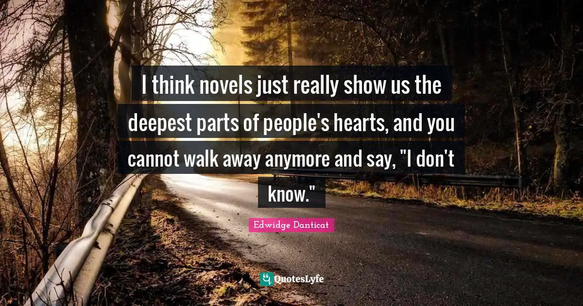 I think novels just really show us the deepest parts of people's hearts, and you cannot walk away anymore and say, "I don't know."
