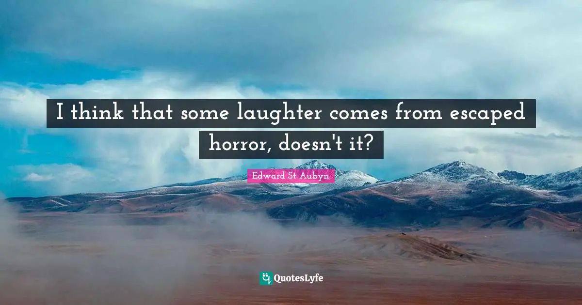 I think that some laughter comes from escaped horror, doesn't it?