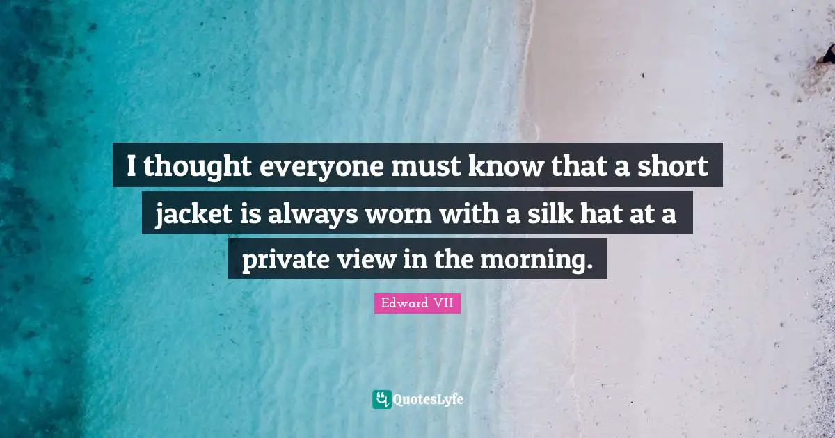 I thought everyone must know that a short jacket is always worn with a silk hat at a private view in the morning.