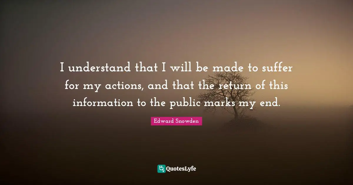 Edward Snowden Quotes: "I understand that I will be made to suffer for my actions, and that the return of this information to the public marks my end."