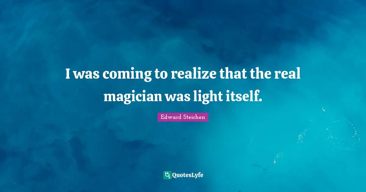 I was coming to realize that the real magician was light itself.