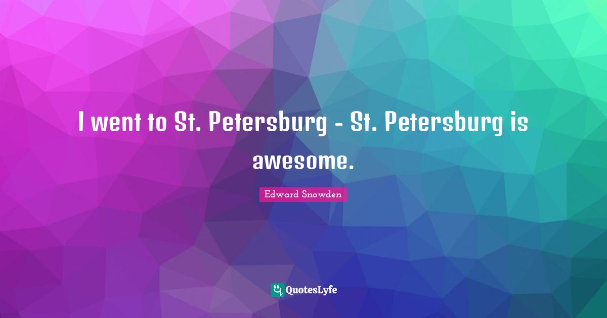 Edward Snowden Quotes: "I went to St. Petersburg - St. Petersburg is awesome."